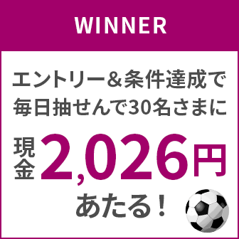 ワールドカップ開催記念キャンペーン第2弾!エントリー&条件達成で、毎日抽せんで30名さまに現金2,026円あたる!!キャンペーン期間:2026年7月1日(水)10:00~2026年7月19日(日)23:59