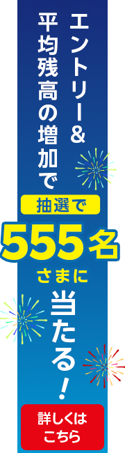 エントリー&平均残高の増加で抽選で555名さまにプレゼント!